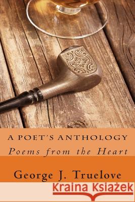 A Poet's Anthology: Poems from the Heart George J. Truelove 9781499794564 Createspace Independent Publishing Platform
