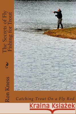 The Secrets of Fly Fishing for Trout: Learn the Secrets of Catching Trout with a Fly Rod MR Ron D. Kness 9781499795110 Createspace
