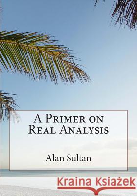 A Primer on Real Analysis Alan Sultan 9781499796919 Createspace