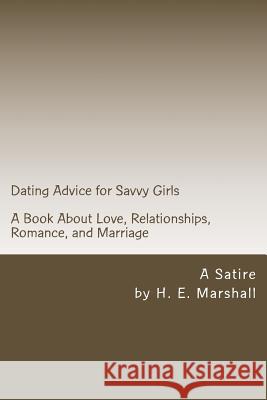 Dating Advice for Savvy Girls: A Book about Love, Relationships, Romance, and Marriage (A Satire) H. E. Marshall 9781499797619 Createspace Independent Publishing Platform