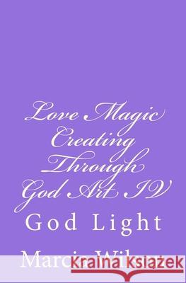 Love Magic Creating Through God Art IV: God Light Marcia Wilson 9781499797947 Createspace Independent Publishing Platform