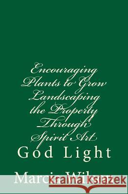 Encouraging Plants to Grow Landscaping the Property Through Spirit Art: God Light Marcia Wilson 9781499798098