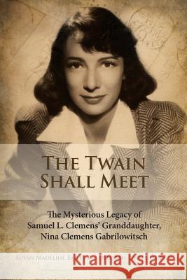 The Twain Shall Meet: The Mysterious Legacy of Samuel L. Clemens' Granddaughter, Nina Clemens Gabrilowitsch Susan Madeline Bailey Deborah Lynn Gosselin 9781499799491