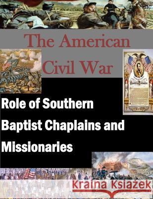 The American Civil War: Role of Southern Baptist Chaplains and Missionaries U. S. Army Command and General Staff Col 9781499799958 Createspace