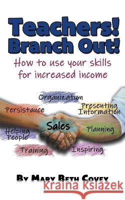 Teachers! Branch Out!: A guide to use teaching skills in the business world after a career in education Mary Beth Covey 9781499907674 Mary Beth Covey