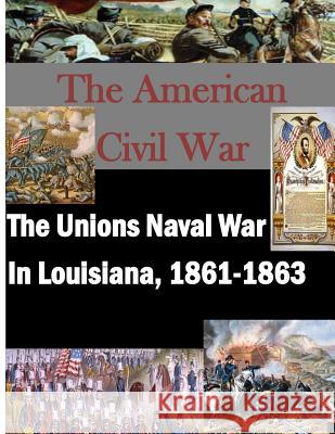 The Unions Naval War In Louisiana, 1861-1863 Command and General Staff College 9781500100902 Createspace