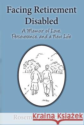 Facing Retirement Disabled: A Memoir of Love, Perseverance, and a New Life Rosemary Lancaster MS Pamela Iusi Mrs Janet Roby 9781500100995