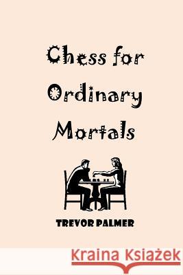 Chess for Ordinary Mortals MR Trevor Palmer 9781500101893