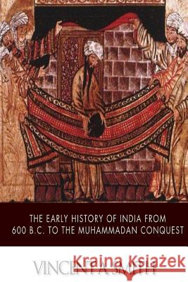 The Early History of India from 600 B.C. to the Muhammadan Conquest Vincent a. Smith 9781500103903 Createspace