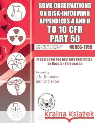 Some Observations on Risk-Informing Appendices A&B to 10 CFR Part 50: Prepared for the Adversory Committee on Reactor Safeguards Commission, U. S. Nuclear Regulatory 9781500106935