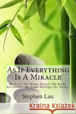 As If Everything Is A Miracle: Rethink Your Mind, Renew Your Body, Reconnect Your Soul, Realign Your Being Lau, Stephen 9781500107734 Createspace