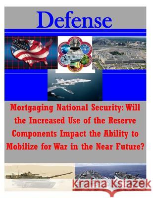 Mortgaging National Security: Will the Increased Use of the Reserve Components Impact the Ability to Mobilize for War in the Near Future? U. S. Army Command and General Staff Col 9781500110154 Createspace