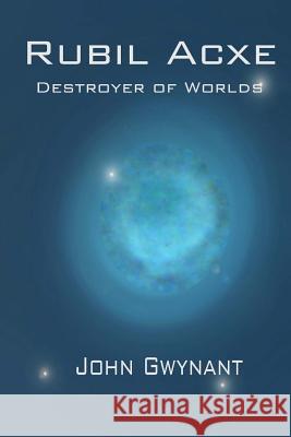 Rubil Acxe: Destroyer of Worlds John Gwynant 9781500111571 Createspace