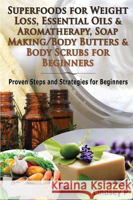 Superfoods for Weight Loss, Essential Oils & Aromatherapy, Soap Making/Body Butters & Body Scurbs for Beginners: Proven Steps and Strategies for Begin Lindsey P 9781500111885