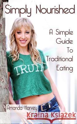 Simply Nourished: A Simple Guide to Traditional Eating Amanda J. Harvey 9781500114367