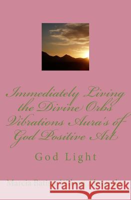 Immediately Living the Divine Orbs Vibrations Aura's of God Positive Art: God Light Marcia Batiste Wilson Alexander 9781500114558 Createspace