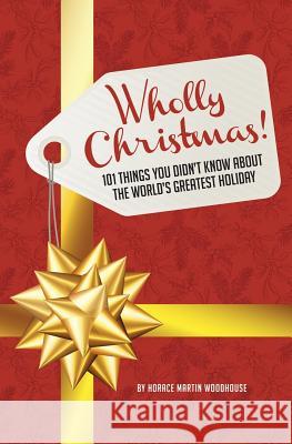 Wholly Christmas!: 101 Things You Didn't Know About the World's Greatest Holiday Woodhouse, Horace Martin 9781500114725 Createspace
