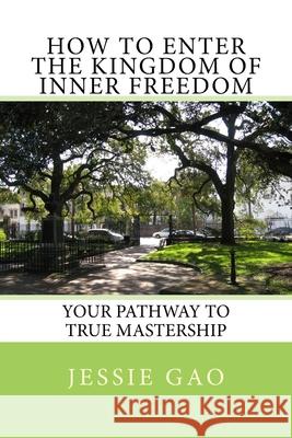 How to enter the kingdom of inner freedom: Your pathway to true mastership Jessie Gao 9781500119256 Createspace Independent Publishing Platform