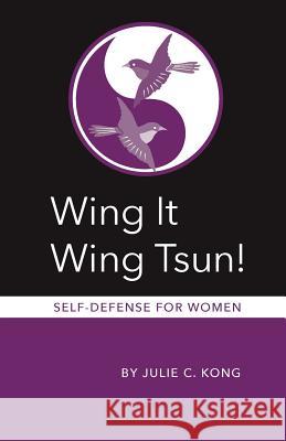 Wing It Wing Tsun! Self-Defense for Women Julie C. Kong 9781500119645 Createspace Independent Publishing Platform