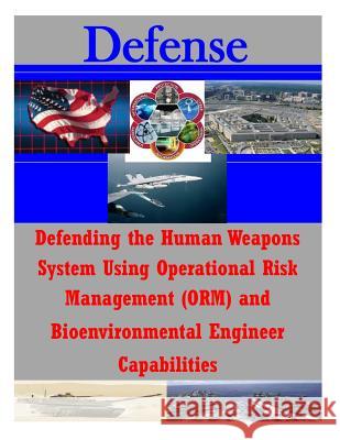 Defending the Human Weapons System Using Operational Risk Management (ORM) and Bioenvironmental Engineer Capabilities Air Command and Staff College 9781500120573 Createspace