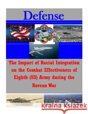 The Impact of Racial Integration on the Combat Effectiveness of Eighth (US) Army during the Korean War School of Advanced Military Studies 9781500120924 Createspace