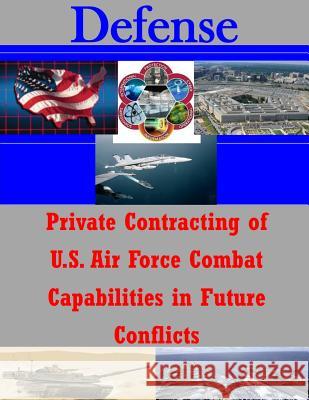 Private Contracting of U.S. Air Force Combat Capabilities in Future Conflicts Naval Postgraduate School 9781500121013 Createspace