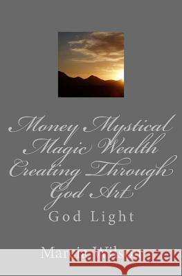 Money Mystical Magic Wealth Creating Through God Art: God Light Marcia Wilson 9781500122935 Createspace