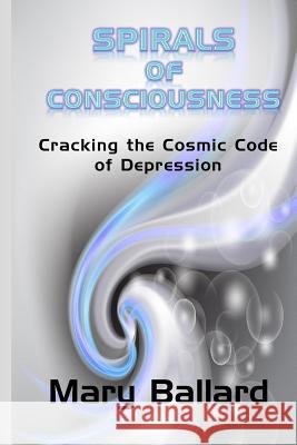 Spirals of Consciousness: Cracking the cosmic code of depression Ballard, Mary 9781500128807