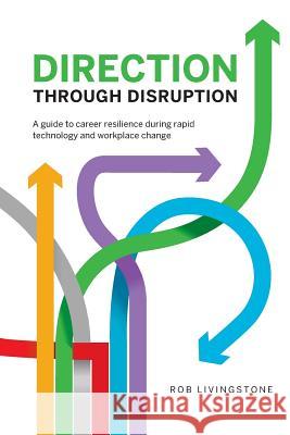 Direction Through Disruption: A guide to career resilience during rapid technology and workplace change Livingstone, Rob 9781500136819