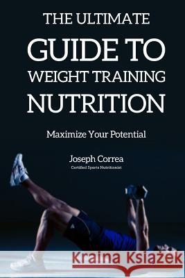 The Ultimate Guide to Weight Training Nutrition: Maximize Your Potential Correa (Certified Sports Nutritionist) 9781500137397 Createspace