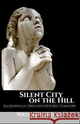 Silent City On the Hill: Jacksonville Oregon's Historic Cemetery Miller, William M. 9781500140151 Createspace Independent Publishing Platform