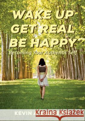 Wake Up Get Real Be Happy: Becoming Your Authentic Self Kevin a. Rafferty 9781500140670 Createspace