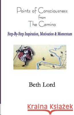 Points of Consciousness from The Camino: Step-by-Step Inspiration, Motivation & Momentum Beth Lord 9781500140786