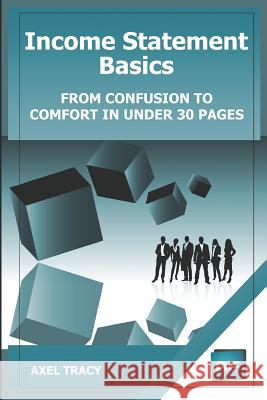 Income Statement Basics: From Confusion to Comfort in Under 30 Pages Axel Tracy 9781500142360 Createspace Independent Publishing Platform