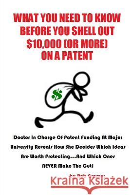 What You Need to Know Before You Shell Out $10,000 (or More) On a Patent: Doctor in Charge of Patent Funding at a Major University Reveals How She Dec Gramer, Rob W. 9781500143503 Createspace