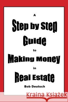 A Step by Step Guide to Making Money in Real Estate! Bob Deutsch 9781500144180