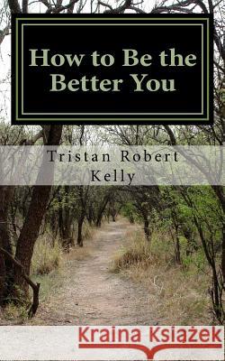 How to Be The Better You: A Step-by-Step Guide to Positive and Lasting Change Kelly, Tristan Robert 9781500144661 Createspace