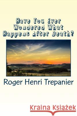 Have You Ever Wondered What Happens After Death? Roger Henri Trepanier 9781500147587 Createspace