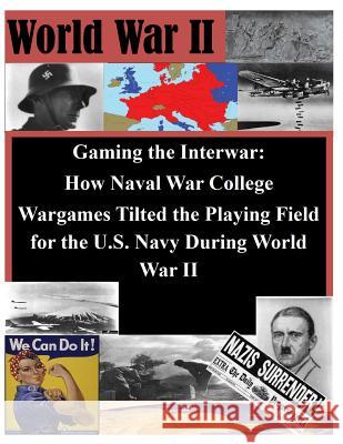Gaming the Interwar - How Naval War College Wargames Tilted the Playing Field for the U.S. Navy During World War II Naval War College 9781500153762 Createspace
