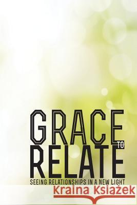 Grace to Relate: Seeing Relationships in a New Light Dr Scott E. Hadden 9781500153861