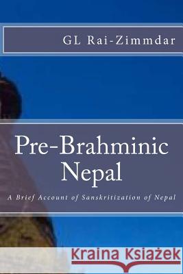 Pre-Brahminic Nepal: A Brief Account of Sanskritization of Nepal Gl Rai-Zimmdar 9781500154431 Createspace Independent Publishing Platform