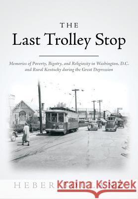 The Last Trolley Stop: Memories of Poverty, Bigotry, and Religiosity in Washington, D.C. and Rural Kentucky during the Great Depression Bouland, Heber 9781500155056