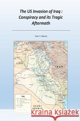 The US Invasion of Iraq: Conspiracy and its Tragic Aftermath Hani I. Fakhour 9781500158514 Createspace Independent Publishing Platform