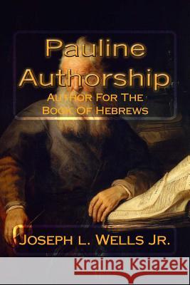 Pauline Authorship: Author For The Book Of Hebrews: The External, Internal and Eternal Evidence Wells Jr, Joseph L. 9781500161095