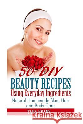 50 DIY Beauty Recipes Using Everyday Ingredients: Natural, Homemade Skin, Hair and Body Care Tara Evans 9781500163310 Createspace