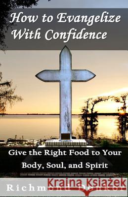 How To Evangelize With Confidence: Give the Right Food to Your Body, Soul and Spirit Lal, Hemant 9781500166557