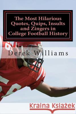 The Most Hilarious Quotes, Quips, Insults and Zingers in College Football History Derek D. Williams 9781500167844