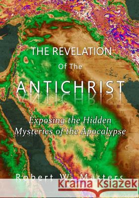 The Revelation of the Antichrist: Exposing the hidden mysteries of the Apocalypse Masters, Robert W. 9781500170288