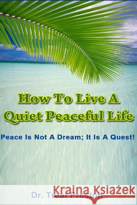 How To Live A Quiet Peaceful Life: Peace Is Not A Dream; It Is A Quest Preston, Treat 9781500173821 Createspace