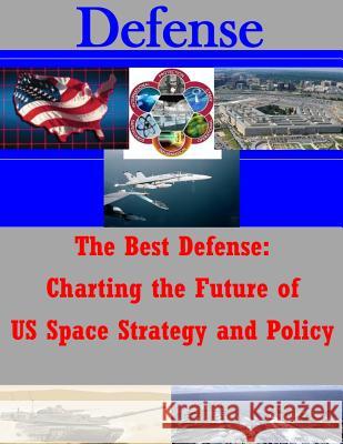 The Best Defense: Charting the Future of US Space Strategy and Policy School of Advanced Air and Space Studies 9781500174422 Createspace